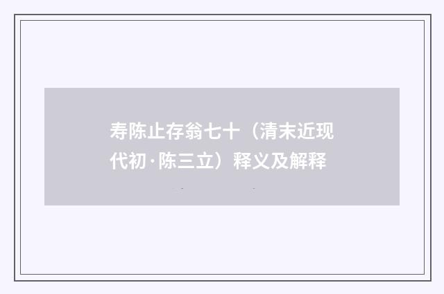 寿陈止存翁七十（清末近现代初·陈三立）释义及解释