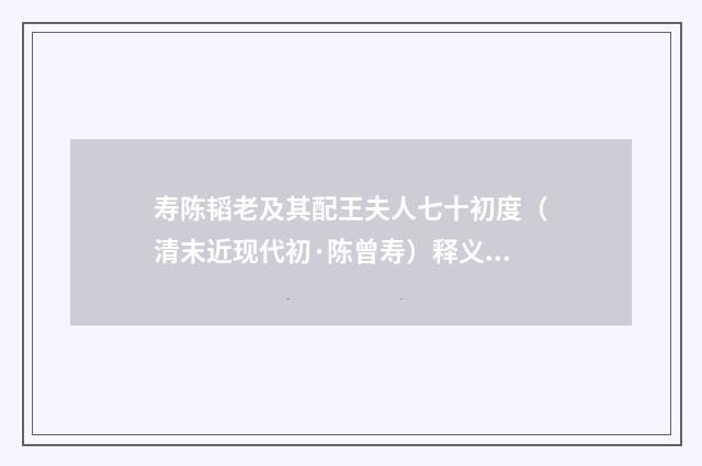 寿陈韬老及其配王夫人七十初度（清末近现代初·陈曾寿）释义及解释