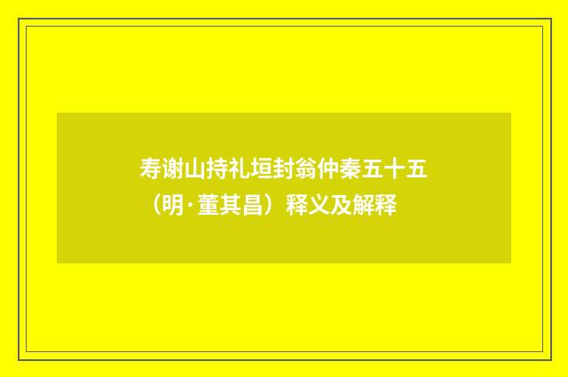 寿谢山持礼垣封翁仲秦五十五（明·董其昌）释义及解释