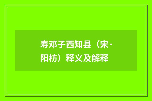 寿邓子西知县（宋·阳枋）释义及解释