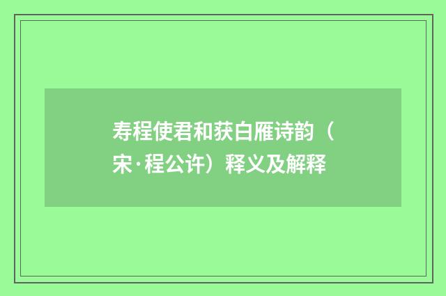 寿程使君和获白雁诗韵（宋·程公许）释义及解释