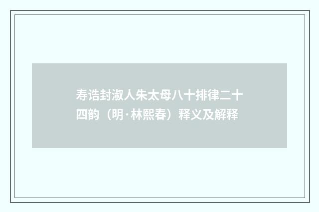 寿诰封淑人朱太母八十排律二十四韵（明·林熙春）释义及解释