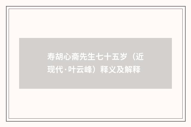 寿胡心斋先生七十五岁（近现代·叶云峰）释义及解释