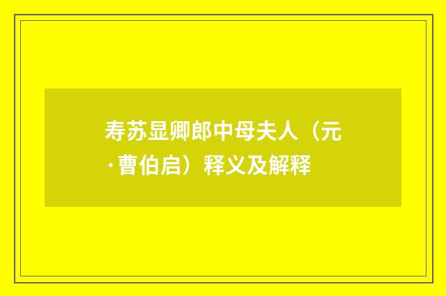 寿苏显卿郎中母夫人（元·曹伯启）释义及解释