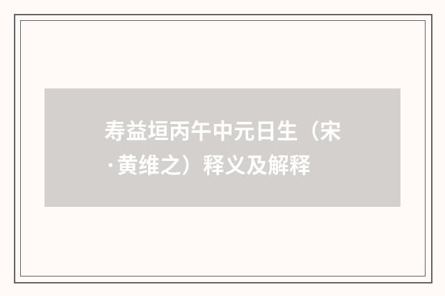 寿益垣丙午中元日生（宋·黄维之）释义及解释