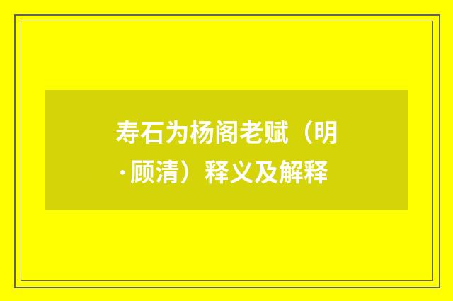 寿石为杨阁老赋（明·顾清）释义及解释