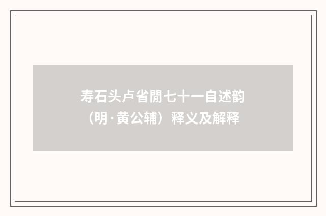 寿石头卢省閒七十一自述韵（明·黄公辅）释义及解释
