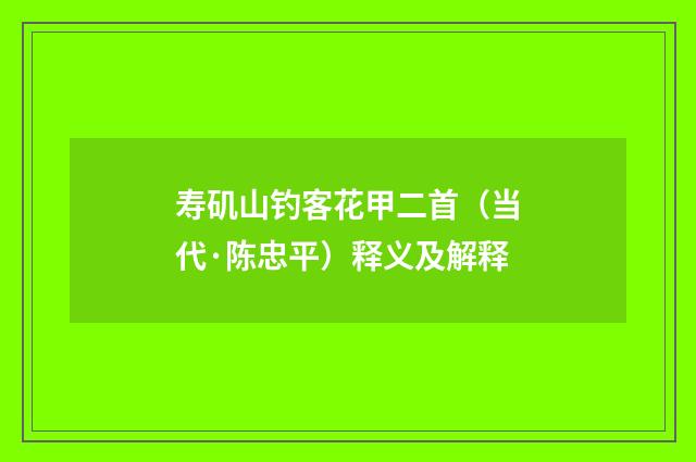寿矶山钓客花甲二首（当代·陈忠平）释义及解释