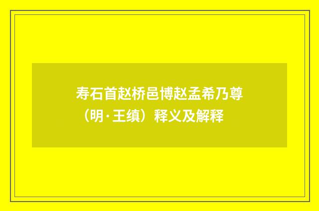 寿石首赵桥邑博赵孟希乃尊（明·王缜）释义及解释
