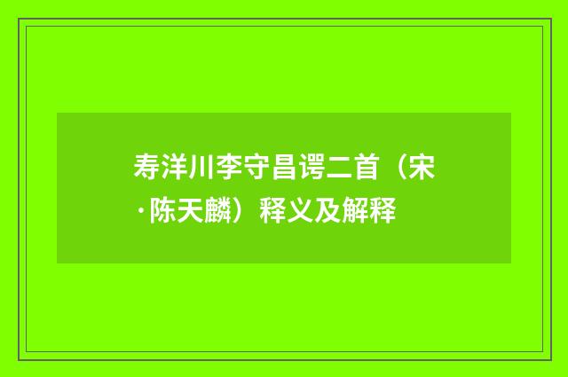 寿洋川李守昌谔二首（宋·陈天麟）释义及解释