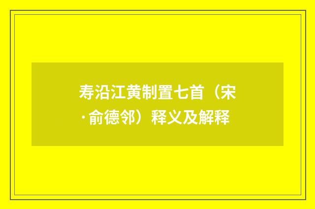 寿沿江黄制置七首（宋·俞德邻）释义及解释