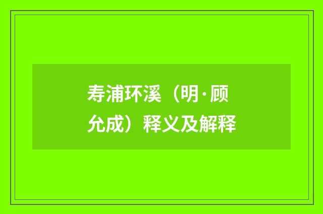 寿浦环溪（明·顾允成）释义及解释