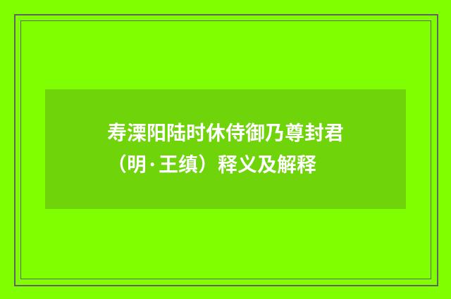 寿溧阳陆时休侍御乃尊封君（明·王缜）释义及解释