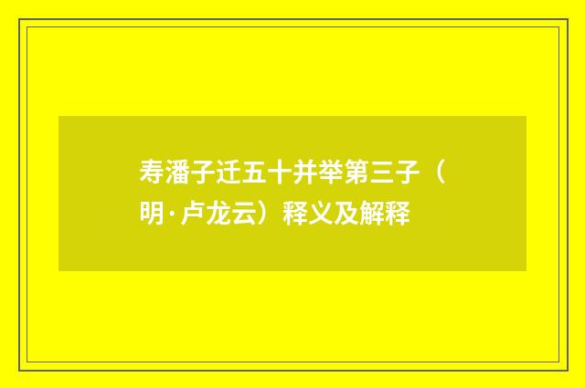 寿潘子迁五十并举第三子（明·卢龙云）释义及解释