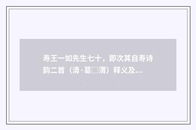 寿王一如先生七十，即次其自寿诗韵二首（清·葛□渭）释义及解释