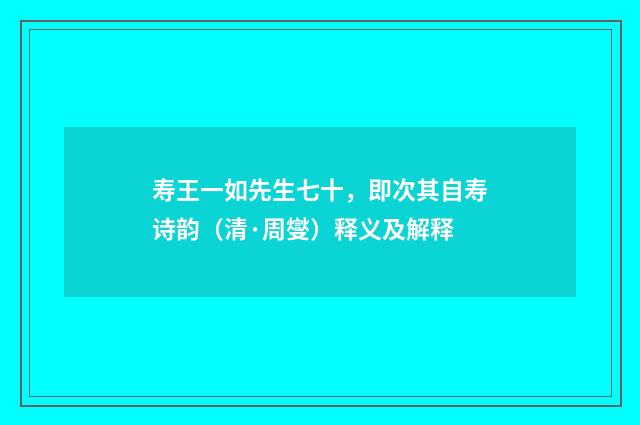 寿王一如先生七十，即次其自寿诗韵（清·周燮）释义及解释