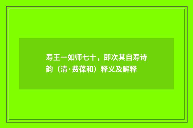 寿王一如师七十，即次其自寿诗韵（清·费葆和）释义及解释