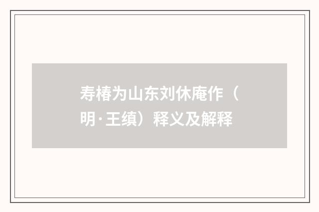 寿椿为山东刘休庵作（明·王缜）释义及解释