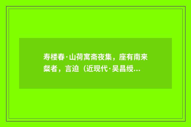 寿楼春·山荷寓斋夜集，座有南来粲者，言迫（近现代·吴昌绶）释义及解释