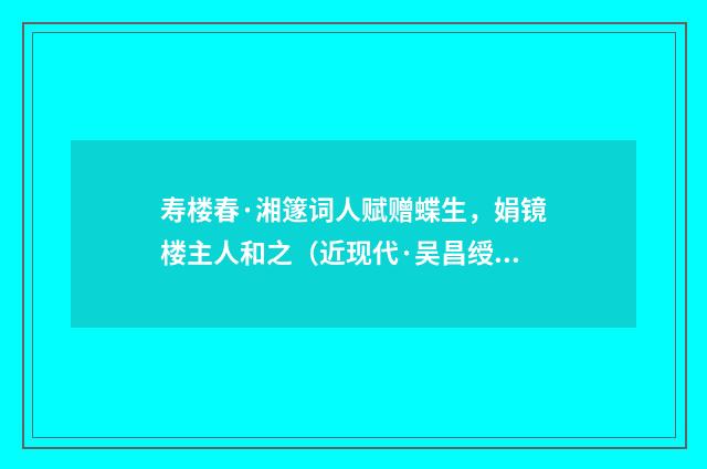 寿楼春·湘篴词人赋赠蝶生，娟镜楼主人和之（近现代·吴昌绶）释义及解释