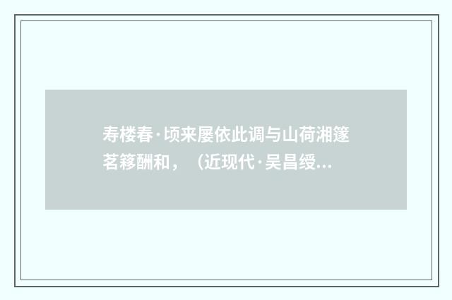 寿楼春·顷来屡依此调与山荷湘篴茗簃酬和，（近现代·吴昌绶）释义及解释
