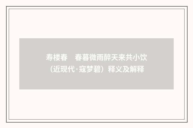 寿楼春　春暮微雨醉天来共小饮（近现代·寇梦碧）释义及解释
