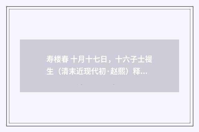寿楼春 十月十七日，十六子士禔生（清末近现代初·赵熙）释义及解释