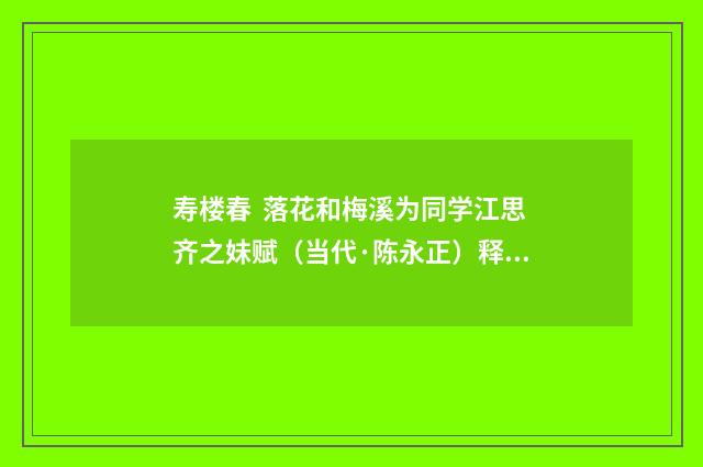 寿楼春 落花和梅溪为同学江思齐之妹赋（当代·陈永正）释义及解释