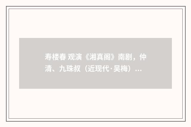 寿楼春 观演《湘真阁》南剧，仲清、九珠叔（近现代·吴梅）释义及解释