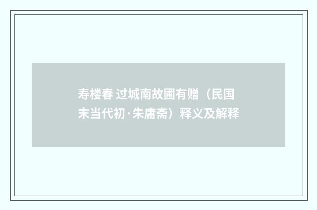寿楼春 过城南故圃有赠（民国末当代初·朱庸斋）释义及解释
