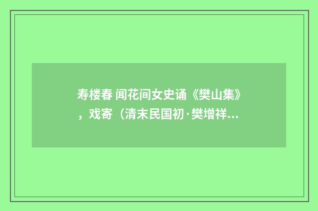 寿楼春 闻花间女史诵《樊山集》，戏寄（清末民国初·樊增祥）释义及解释