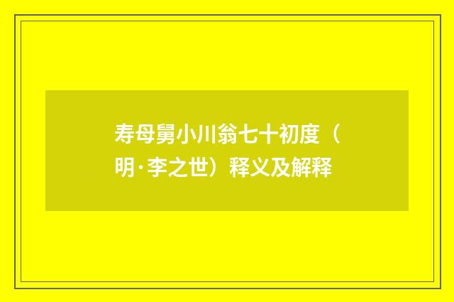 寿母舅小川翁七十初度（明·李之世）释义及解释