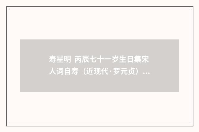 寿星明 丙辰七十一岁生日集宋人词自寿（近现代·罗元贞）释义及解释