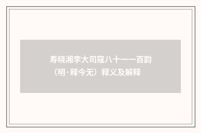 寿晓湘李大司寇八十一一百韵（明·释今无）释义及解释