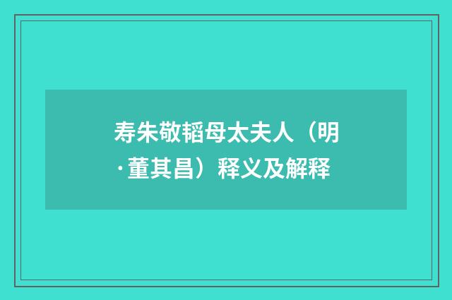 寿朱敬韬母太夫人（明·董其昌）释义及解释