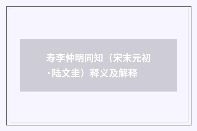 寿李仲明同知（宋末元初·陆文圭）释义及解释