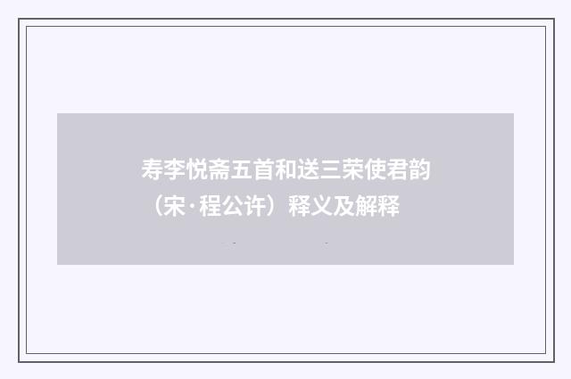 寿李悦斋五首和送三荣使君韵（宋·程公许）释义及解释