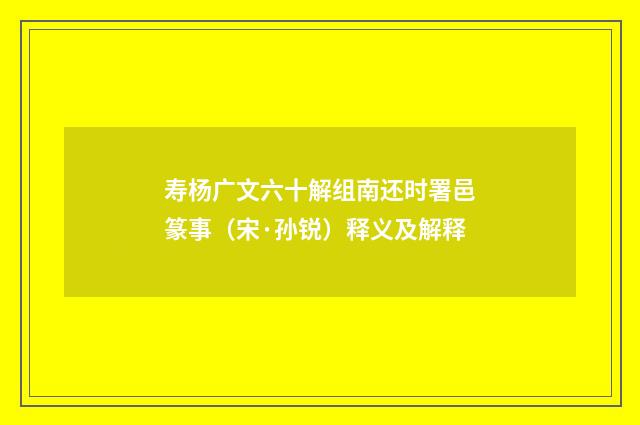 寿杨广文六十解组南还时署邑篆事（宋·孙锐）释义及解释