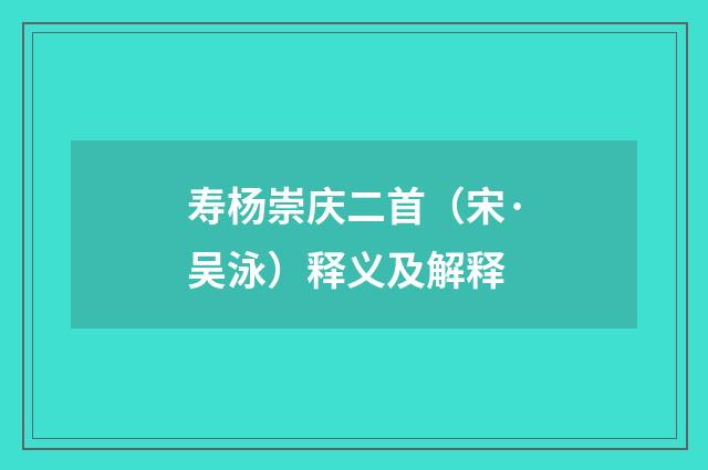 寿杨崇庆二首（宋·吴泳）释义及解释