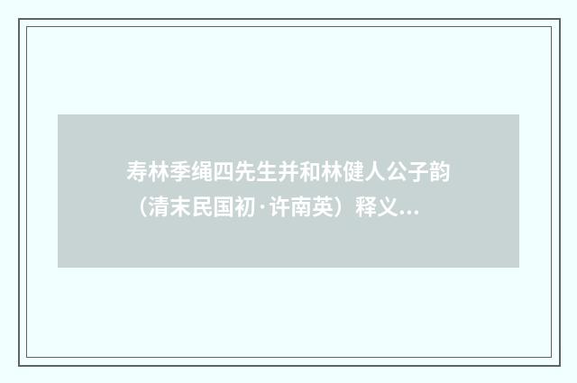 寿林季绳四先生并和林健人公子韵（清末民国初·许南英）释义及解释