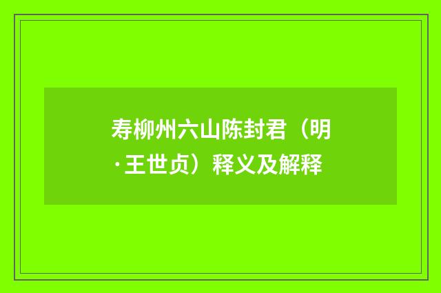 寿柳州六山陈封君（明·王世贞）释义及解释
