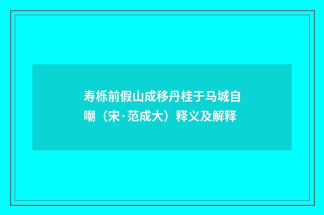 寿栎前假山成移丹桂于马城自嘲（宋·范成大）释义及解释