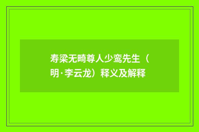 寿梁无畸尊人少鸾先生（明·李云龙）释义及解释