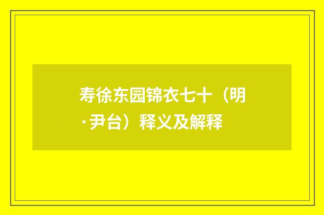 寿徐东园锦衣七十（明·尹台）释义及解释