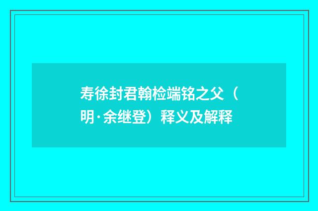 寿徐封君翰检端铭之父（明·余继登）释义及解释
