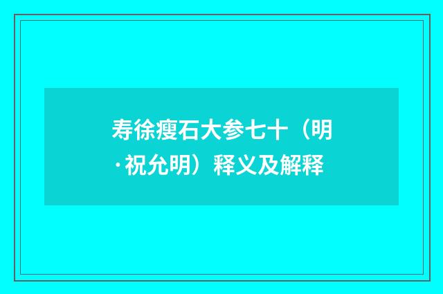 寿徐瘦石大参七十（明·祝允明）释义及解释