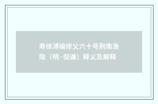 寿徐溥编修父六十号荆南渔隐（明·倪谦）释义及解释