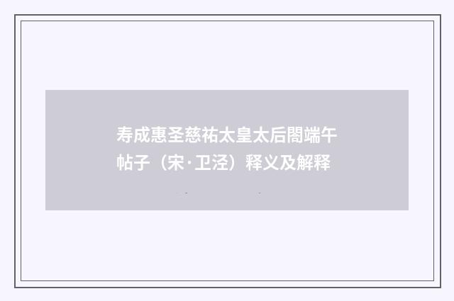 寿成惠圣慈祐太皇太后閤端午帖子（宋·卫泾）释义及解释