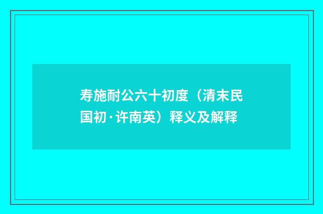 寿施耐公六十初度（清末民国初·许南英）释义及解释