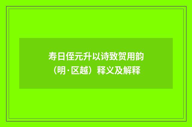 寿日侄元升以诗致贺用韵（明·区越）释义及解释